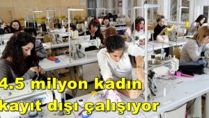 Türkiye’de 4 buçuk milyon kadın kayıt dışı çalışıyor