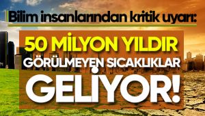 50 milyon yıldır görülmeyen sıcaklıklar geliyor