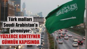 Türk malları Suudi Arabistan'a giremiyor: Yüzlerce konteyner gümrük kapısında