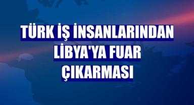 Türk iş insanlarından Libya'ya fuar çıkarması
