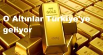 O Altınlar Türkiye'ye geliyor